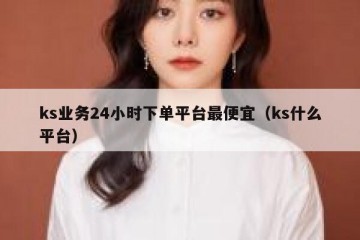 ks业务24小时下单平台最便宜（ks什么平台）