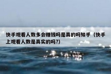 快手观看人数多会赚钱吗是真的吗知乎（快手上观看人数是真实的吗?）