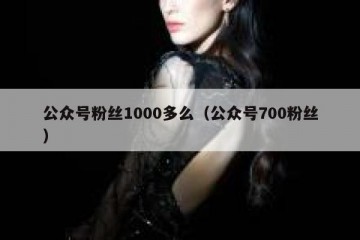 公众号粉丝1000多么（公众号700粉丝）