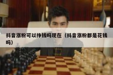 抖音涨粉可以挣钱吗现在（抖音涨粉都是花钱吗）