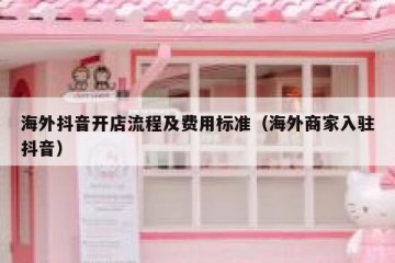 海外抖音开店流程及费用标准（海外商家入驻抖音）