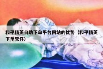 和平精英自助下单平台网站的优势（和平精英下单软件）