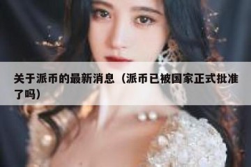 关于派币的最新消息（派币已被国家正式批准了吗）