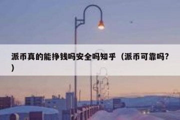 派币真的能挣钱吗安全吗知乎（派币可靠吗?）