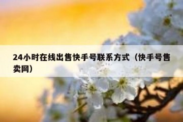 24小时在线出售快手号联系方式（快手号售卖网）