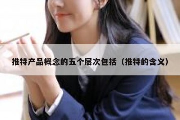 推特产品概念的五个层次包括（推特的含义）