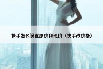 快手怎么设置原价和现价（快手改价格）
