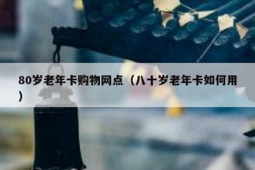 80岁老年卡购物网点（八十岁老年卡如何用）