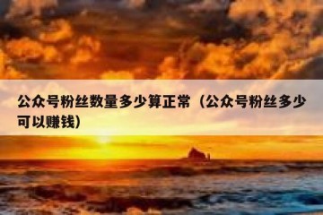 公众号粉丝数量多少算正常（公众号粉丝多少可以赚钱）