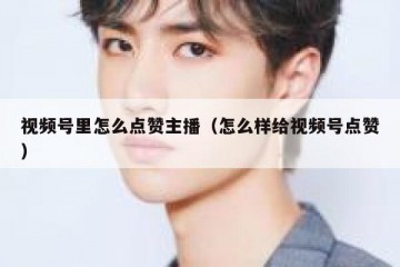 视频号里怎么点赞主播（怎么样给视频号点赞）