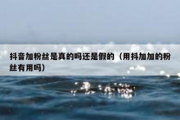 抖音加粉丝是真的吗还是假的（用抖加加的粉丝有用吗）