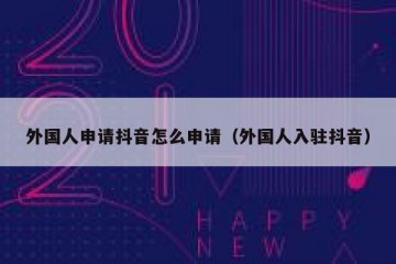 外国人申请抖音怎么申请（外国人入驻抖音）
