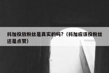 抖加投放粉丝是真实的吗?（抖加应该投粉丝还是点赞）