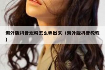 海外版抖音涨粉怎么弄出来（海外版抖音教程）