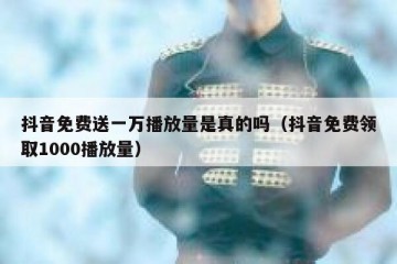 抖音免费送一万播放量是真的吗（抖音免费领取1000播放量）