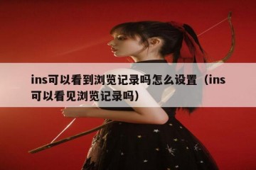 ins可以看到浏览记录吗怎么设置（ins可以看见浏览记录吗）