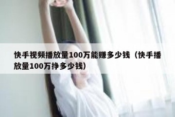 快手视频播放量100万能赚多少钱（快手播放量100万挣多少钱）