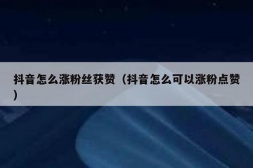 抖音怎么涨粉丝获赞（抖音怎么可以涨粉点赞）
