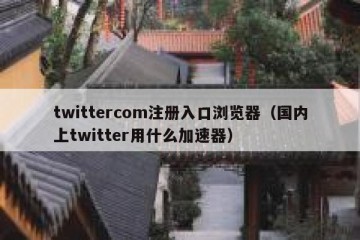 twittercom注册入口浏览器（国内上twitter用什么加速器）