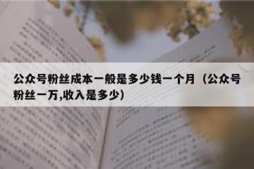 公众号粉丝成本一般是多少钱一个月（公众号粉丝一万,收入是多少）