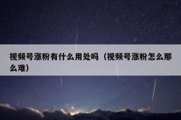 视频号涨粉有什么用处吗（视频号涨粉怎么那么难）