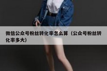 微信公众号粉丝转化率怎么算（公众号粉丝转化率多大）
