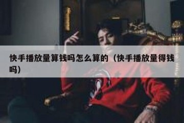 快手播放量算钱吗怎么算的（快手播放量得钱吗）
