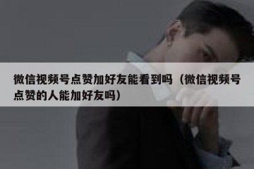 微信视频号点赞加好友能看到吗（微信视频号点赞的人能加好友吗）
