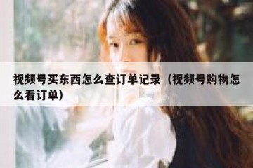 视频号买东西怎么查订单记录（视频号购物怎么看订单）