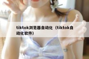 tiktok浏览器自动化（tiktok自动化软件）