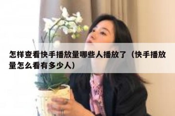 怎样查看快手播放量哪些人播放了（快手播放量怎么看有多少人）