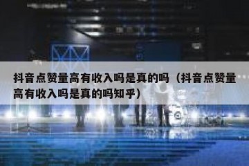 抖音点赞量高有收入吗是真的吗（抖音点赞量高有收入吗是真的吗知乎）