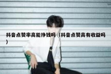 抖音点赞率高能挣钱吗（抖音点赞高有收益吗）