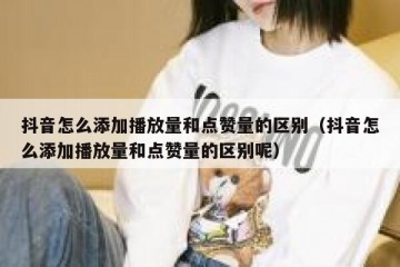 抖音怎么添加播放量和点赞量的区别（抖音怎么添加播放量和点赞量的区别呢）