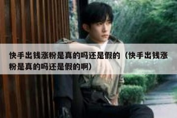 快手出钱涨粉是真的吗还是假的（快手出钱涨粉是真的吗还是假的啊）