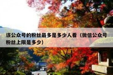 该公众号的粉丝最多是多少人看（微信公众号粉丝上限是多少）