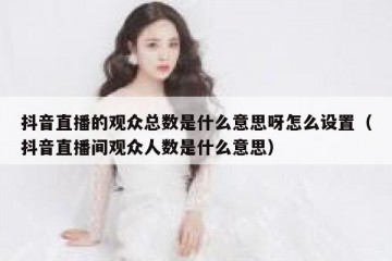抖音直播的观众总数是什么意思呀怎么设置（抖音直播间观众人数是什么意思）