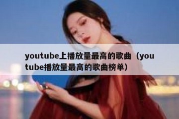 youtube上播放量最高的歌曲（youtube播放量最高的歌曲榜单）