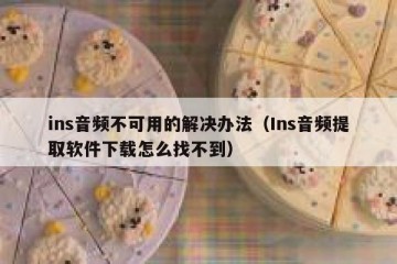 ins音频不可用的解决办法（Ins音频提取软件下载怎么找不到）