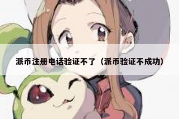 派币注册电话验证不了（派币验证不成功）