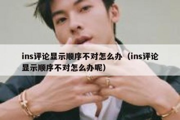 ins评论显示顺序不对怎么办（ins评论显示顺序不对怎么办呢）