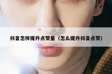 抖音怎样提升点赞量（怎么提升抖音点赞）