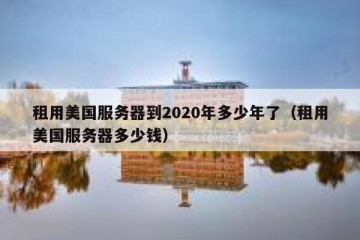 租用美国服务器到2020年多少年了（租用美国服务器多少钱）