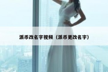 派币改名字视频（派币更改名字）