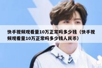 快手视频观看量10万正常吗多少钱（快手视频观看量10万正常吗多少钱人民币）