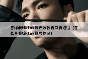 怎样看tiktok账户收款有没有通过（怎么查看tiktok账号地区）