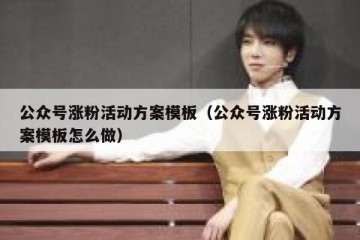 公众号涨粉活动方案模板（公众号涨粉活动方案模板怎么做）