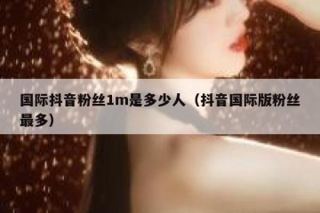 国际抖音粉丝1m是多少人（抖音国际版粉丝最多）