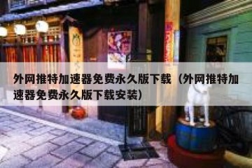 外网推特加速器免费永久版下载（外网推特加速器免费永久版下载安装）