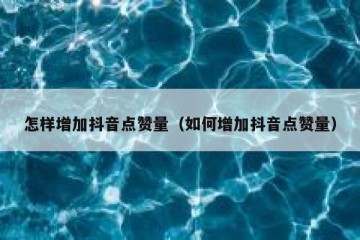 怎样增加抖音点赞量（如何增加抖音点赞量）